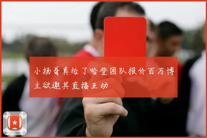 小杨哥真给了哈登团队报价百万博主欲邀其直播互动